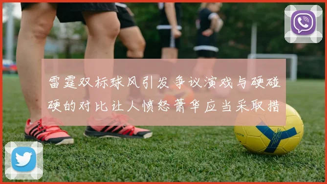 雷霆双标球风引发争议演戏与硬碰硬的对比让人愤怒萧华应当采取措施