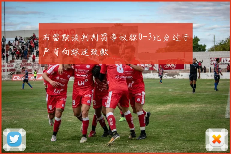 布雷默谈判判罚争议称0-3比分过于严苛向球迷致歉
