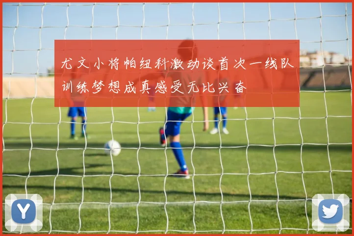 尤文小将帕纽科激动谈首次一线队训练梦想成真感受无比兴奋