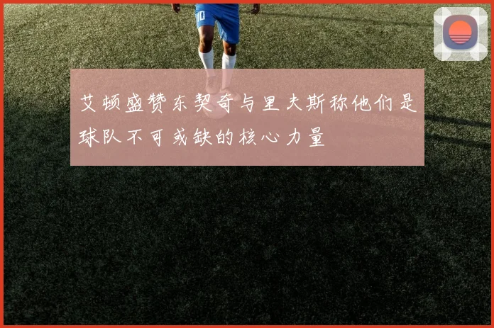 艾顿盛赞东契奇与里夫斯称他们是球队不可或缺的核心力量