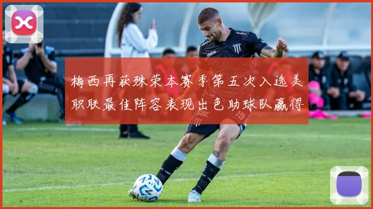 梅西再获殊荣本赛季第五次入选美职联最佳阵容表现出色助球队赢得胜利