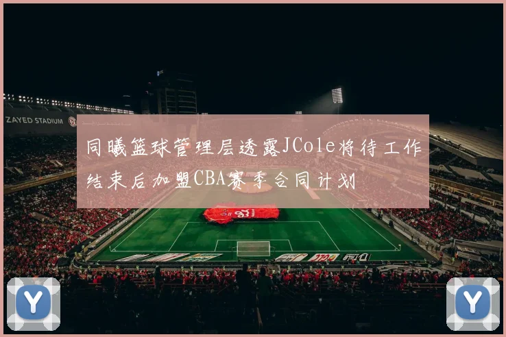 同曦篮球管理层透露JCole将待工作结束后加盟CBA赛季合同计划