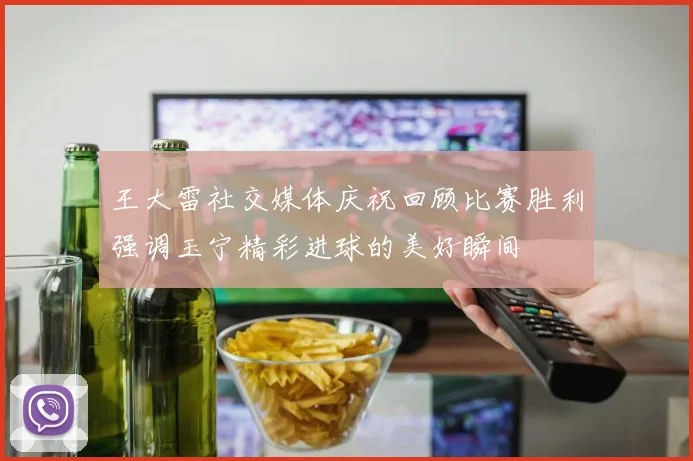 王大雷社交媒体庆祝回顾比赛胜利强调玉宁精彩进球的美好瞬间