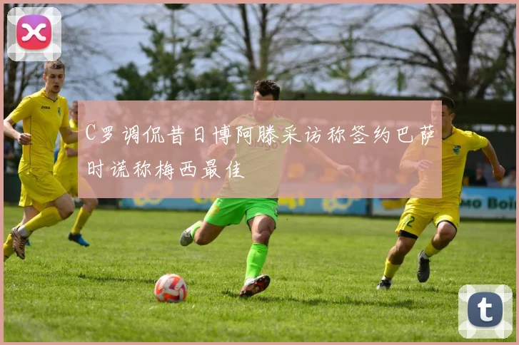 C罗调侃昔日博阿滕采访称签约巴萨时谎称梅西最佳