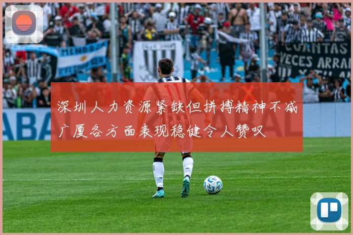 深圳人力资源紧缺但拼搏精神不减广厦各方面表现稳健令人赞叹