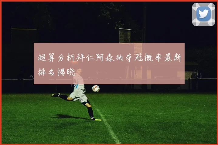 超算分析拜仁阿森纳夺冠概率最新排名揭晓