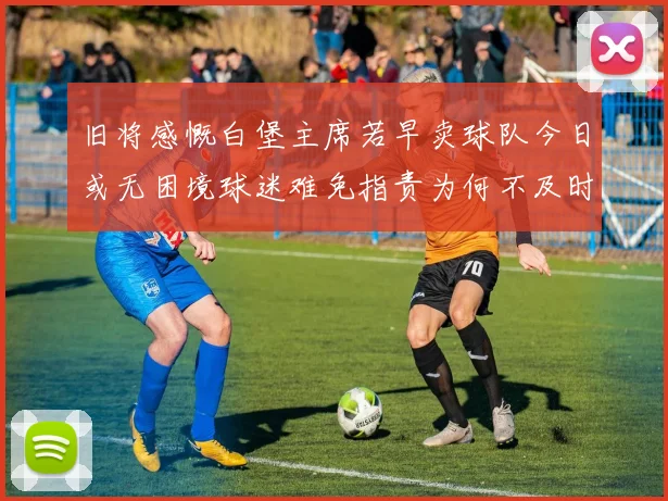 旧将感慨白堡主席若早卖球队今日或无困境球迷难免指责为何不及时出售