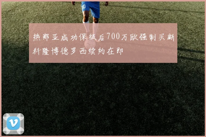 热那亚成功保级后700万欧强制买断科隆博德罗西续约在即