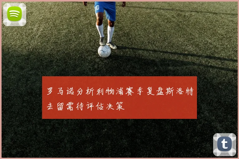 罗马诺分析利物浦赛季复盘斯洛特去留需待评估决策