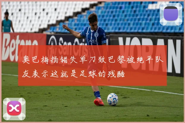 奥巴梅扬错失单刀致巴黎被绝平队友表示这就是足球的残酷