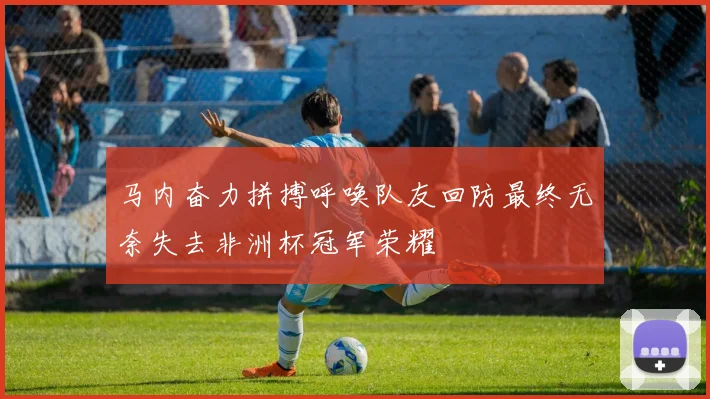 马内奋力拼搏呼唤队友回防最终无奈失去非洲杯冠军荣耀