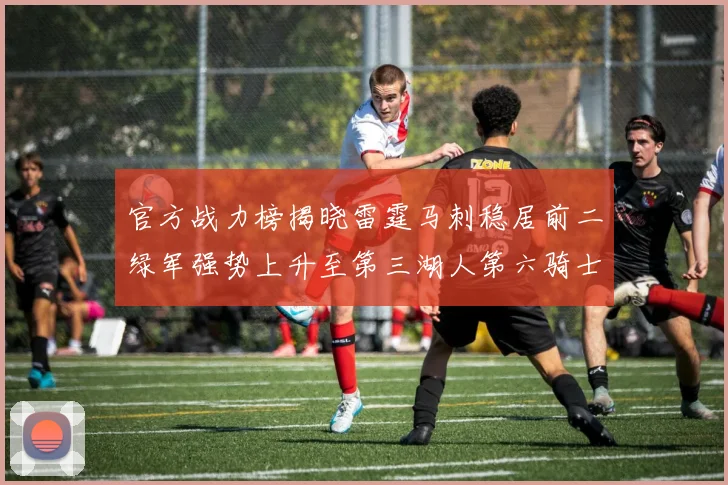 官方战力榜揭晓雷霆马刺稳居前二绿军强势上升至第三湖人第六骑士第八火箭第十勇士跌至第二十