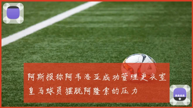阿斯报称阿韦洛亚成功管理更衣室皇马球员摆脱阿隆索的压力