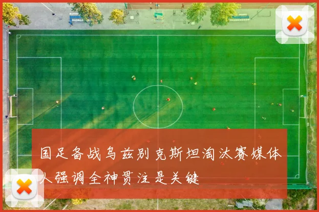 国足备战乌兹别克斯坦淘汰赛媒体人强调全神贯注是关键