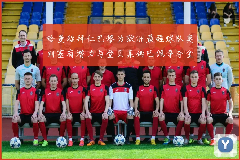 哈曼称拜仁巴黎为欧洲最强球队奥利塞有潜力与登贝莱姆巴佩争夺金球奖