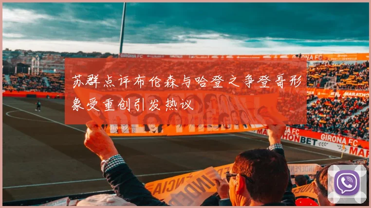 苏群点评布伦森与哈登之争登哥形象受重创引发热议