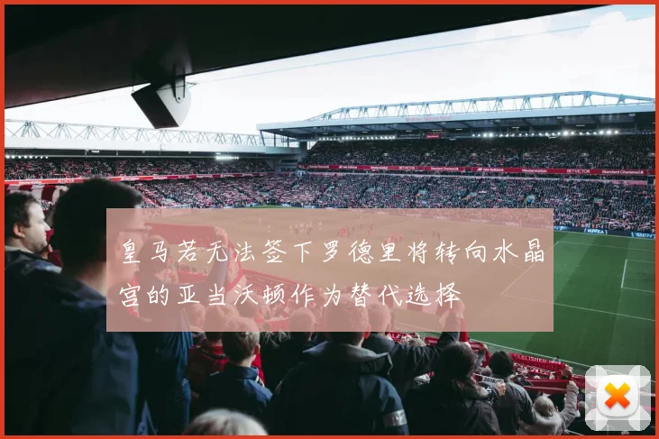 皇马若无法签下罗德里将转向水晶宫的亚当沃顿作为替代选择