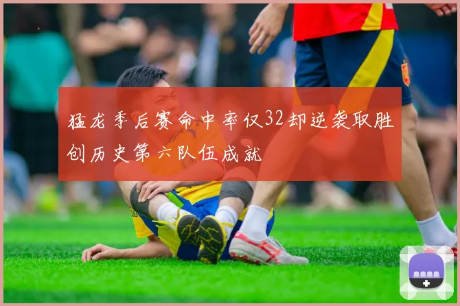 猛龙季后赛命中率仅32却逆袭取胜创历史第六队伍成就