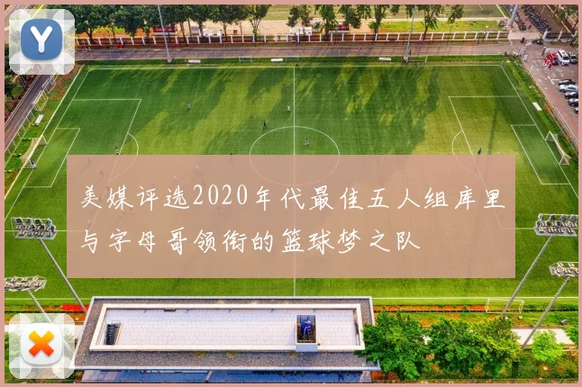 美媒评选2020年代最佳五人组库里与字母哥领衔的篮球梦之队