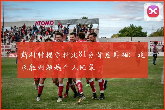 斯科特揭示科比81分背后真相：追求胜利超越个人纪录