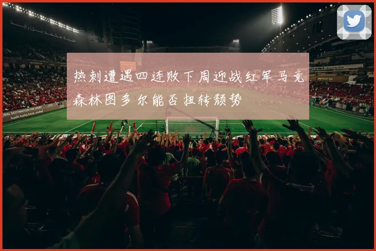 热刺遭遇四连败下周迎战红军马竞森林图多尔能否扭转颓势