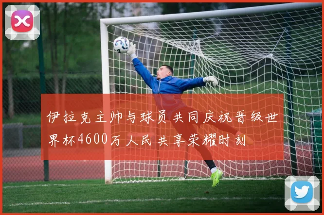 伊拉克主帅与球员共同庆祝晋级世界杯4600万人民共享荣耀时刻