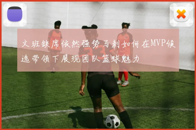 文班缺席依然强势马刺如何在MVP候选带领下展现团队篮球魅力