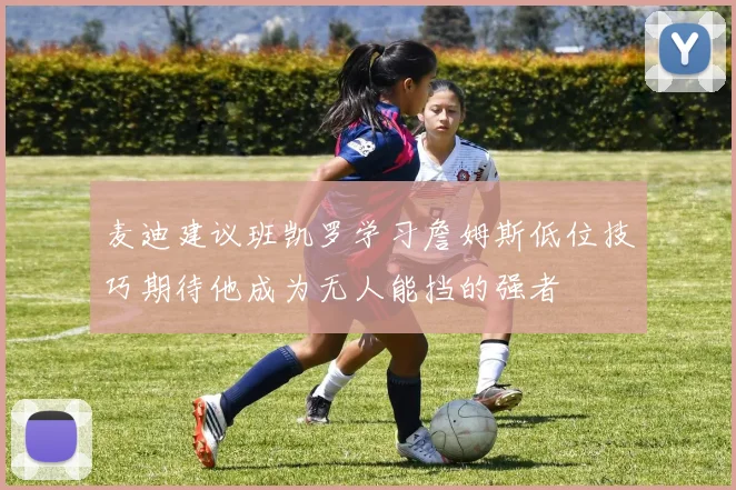 麦迪建议班凯罗学习詹姆斯低位技巧期待他成为无人能挡的强者