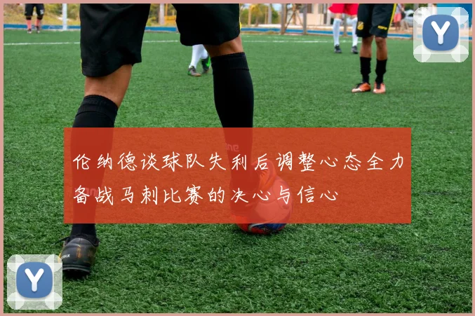 伦纳德谈球队失利后调整心态全力备战马刺比赛的决心与信心
