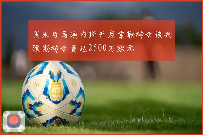 国米与乌迪内斯开启索勒转会谈判预期转会费达2500万欧元