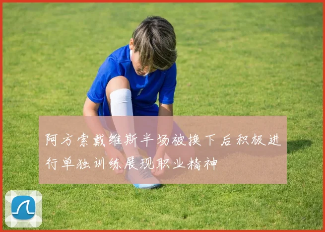 阿方索戴维斯半场被换下后积极进行单独训练展现职业精神