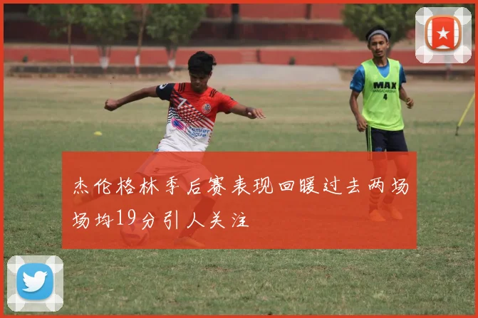 杰伦格林季后赛表现回暖过去两场场均19分引人关注