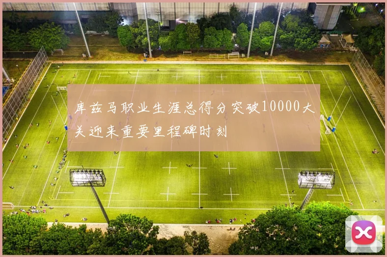 库兹马职业生涯总得分突破10000大关迎来重要里程碑时刻