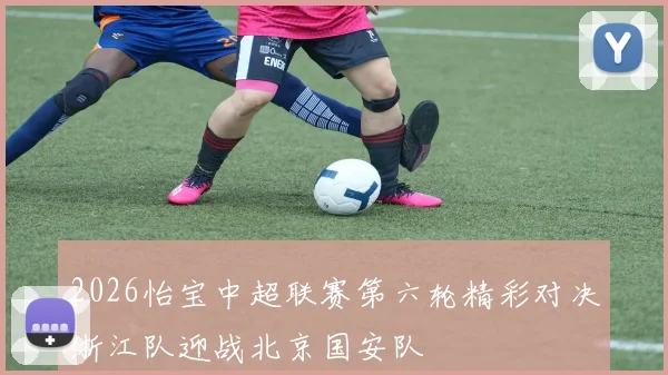 2026怡宝中超联赛第六轮精彩对决浙江队迎战北京国安队