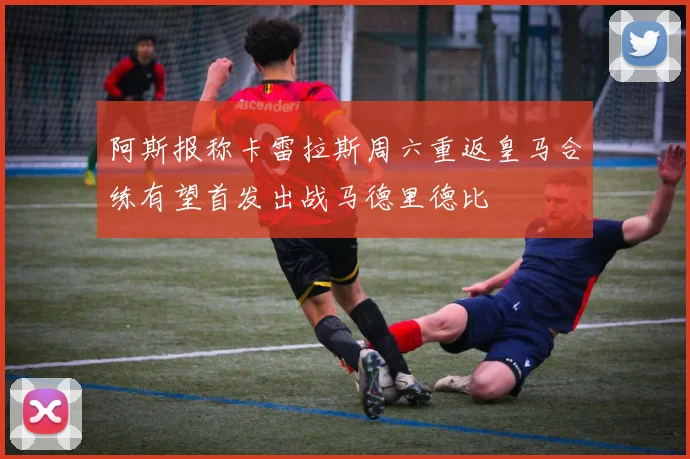 阿斯报称卡雷拉斯周六重返皇马合练有望首发出战马德里德比
