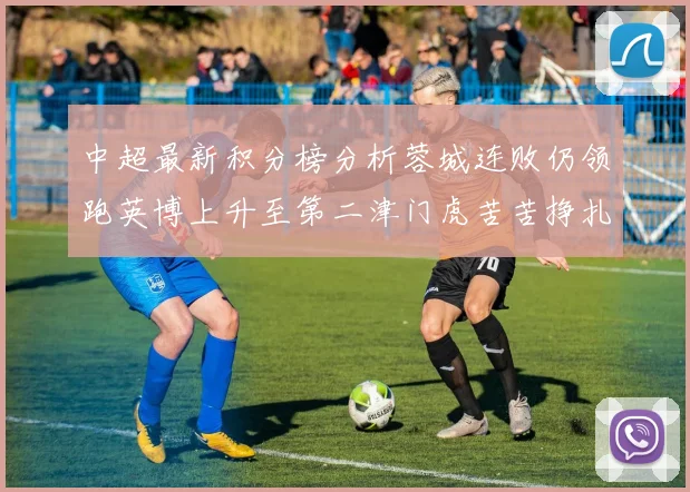 中超最新积分榜分析蓉城连败仍领跑英博上升至第二津门虎苦苦挣扎垫底