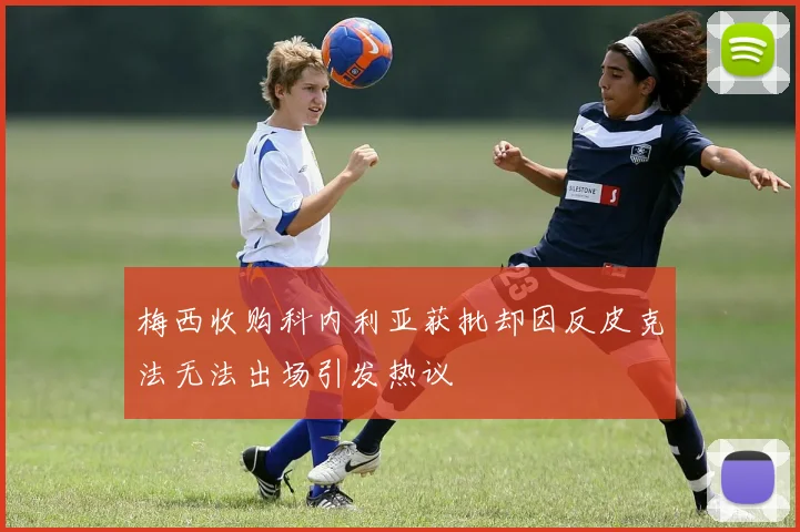 梅西收购科内利亚获批却因反皮克法无法出场引发热议