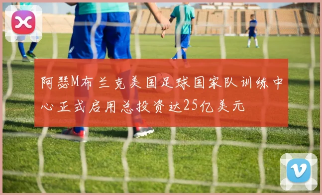 阿瑟M布兰克美国足球国家队训练中心正式启用总投资达25亿美元