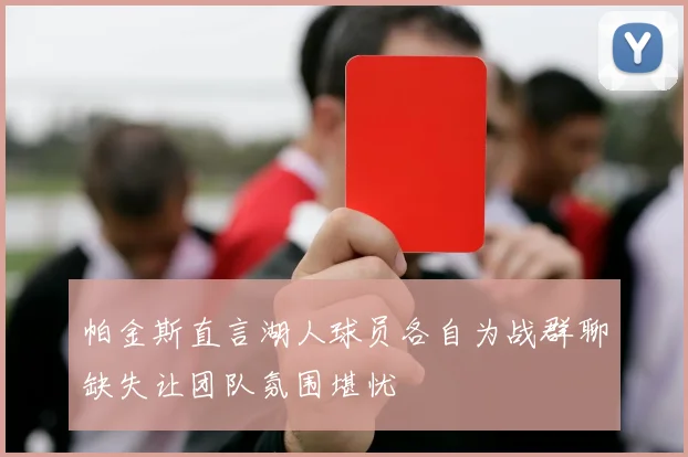 帕金斯直言湖人球员各自为战群聊缺失让团队氛围堪忧