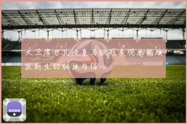 大卫席尔瓦谈皇马欧冠表现总能焕发新生的秘诀与信心