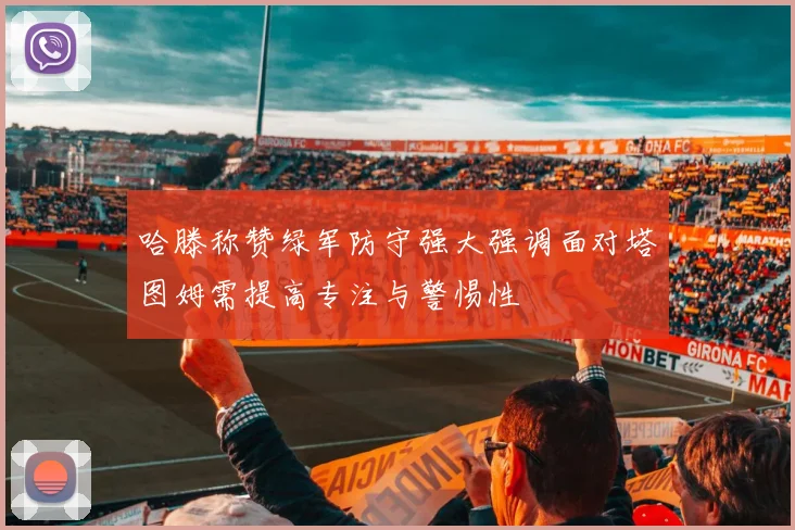 哈滕称赞绿军防守强大强调面对塔图姆需提高专注与警惕性